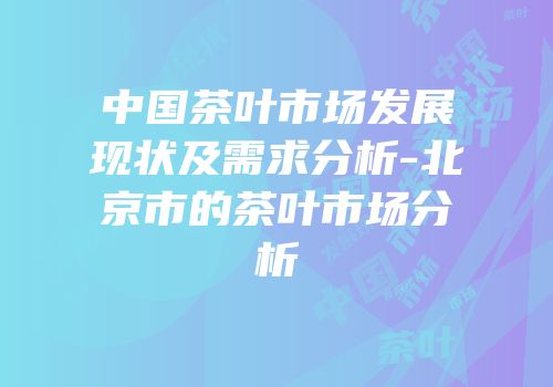 中国茶叶市场发展现状及需求分析-北京市的茶叶市场分析