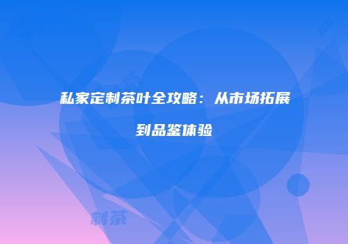 私家定制茶叶全攻略：从市场拓展到品鉴体验