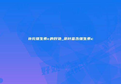 补充维生素c的好处_茶叶富含维生素c