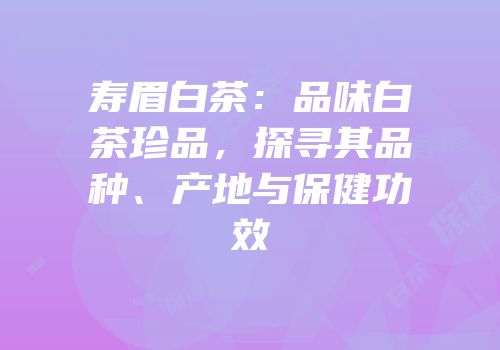 寿眉白茶：品味白茶珍品，探寻其品种、产地与保健功效