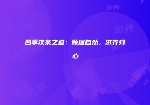 四季饮茶之道：顺应自然，滋养身心