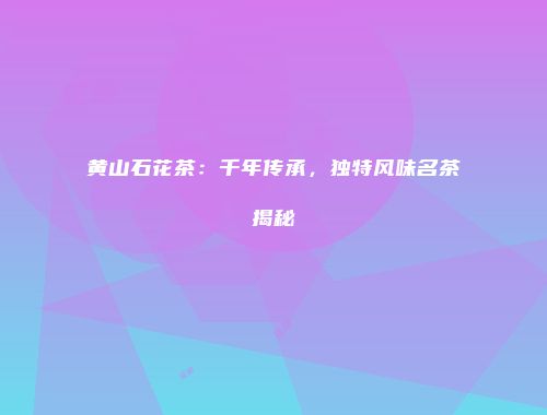 黄山石花茶：千年传承，独特风味名茶揭秘