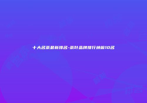 十大名茶最新排名-茶叶品牌排行榜前10名