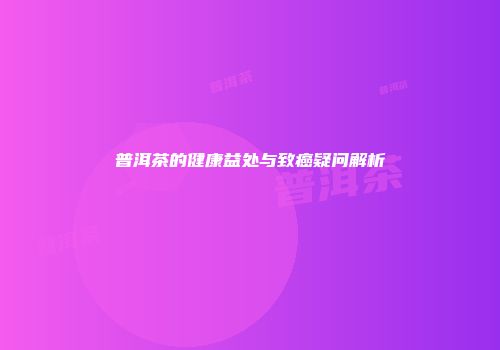 普洱茶的健康益处与致癌疑问解析