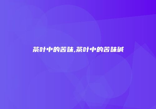 茶叶中的苦味,茶叶中的苦味碱