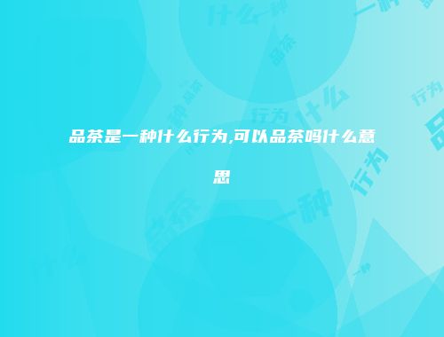 品茶是一种什么行为,可以品茶吗什么意思