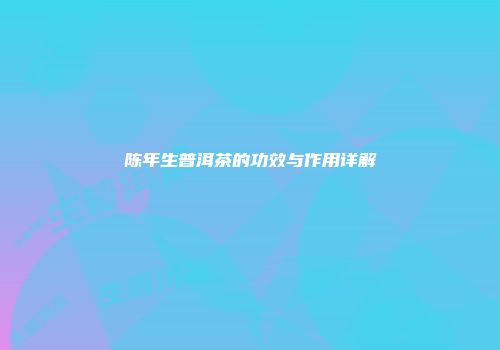 陈年生普洱茶的功效与作用详解
