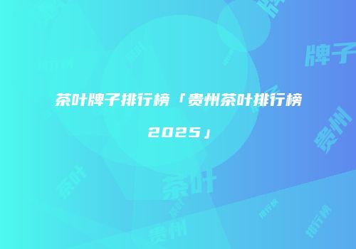 茶叶牌子排行榜「贵州茶叶排行榜2025」