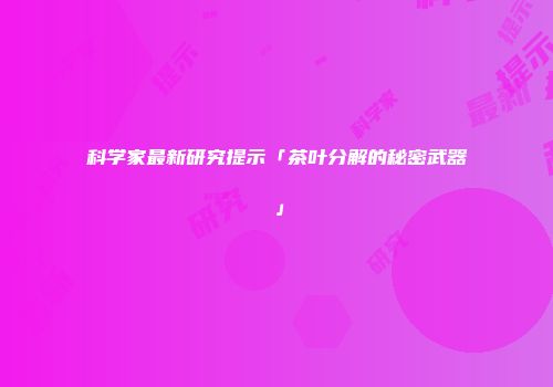 科学家最新研究提示「茶叶分解的秘密武器」