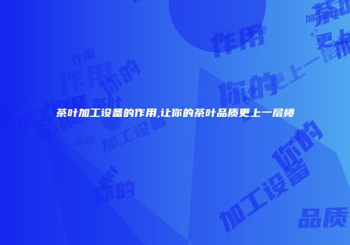 茶叶加工设备的作用,让你的茶叶品质更上一层楼