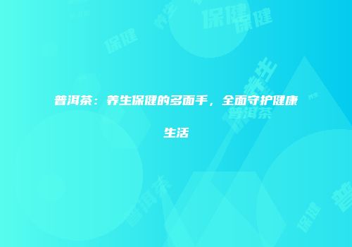普洱茶：养生保健的多面手，全面守护健康生活
