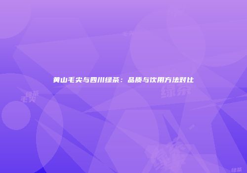 黄山毛尖与四川绿茶：品质与饮用方法对比