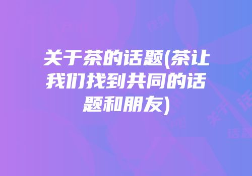 关于茶的话题(茶让我们找到共同的话题和朋友)