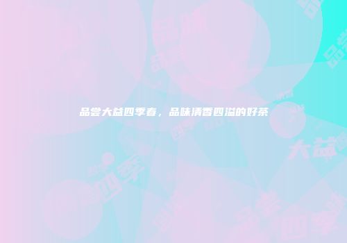 品尝大益四季春，品味清香四溢的好茶