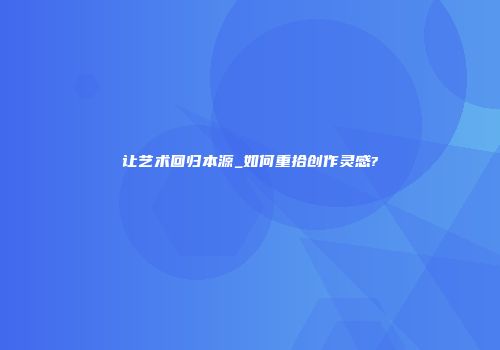 让艺术回归本源_如何重拾创作灵感?