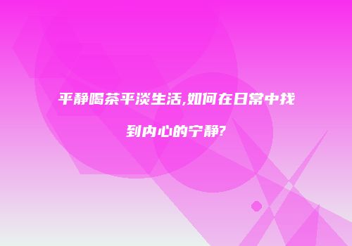 平静喝茶平淡生活,如何在日常中找到内心的宁静?