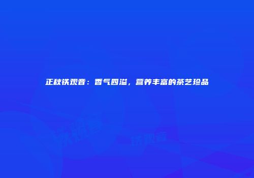 正秋铁观音：香气四溢，营养丰富的茶艺珍品