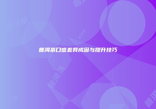 普洱茶口感差异成因与提升技巧