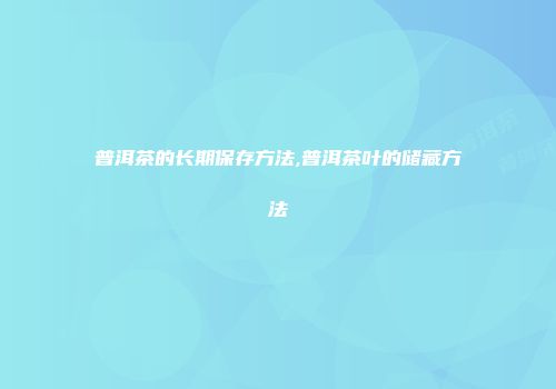 普洱茶的长期保存方法,普洱茶叶的储藏方法
