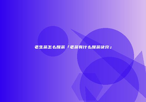 老生茶怎么醒茶「老茶有什么醒茶诀窍」