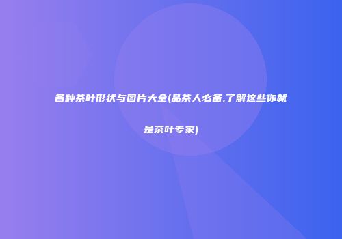 各种茶叶形状与图片大全(品茶人必备,了解这些你就是茶叶专家)