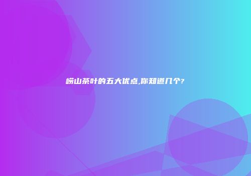崂山茶叶的五大优点,你知道几个?