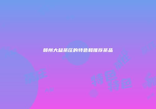 赣州大益茶庄的特色和推荐茶品