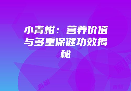 小青柑：营养价值与多重保健功效揭秘