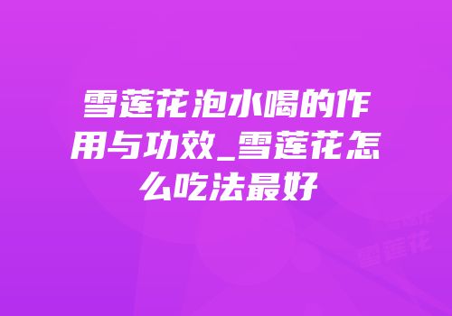 雪莲花泡水喝的作用与功效_雪莲花怎么吃法最好