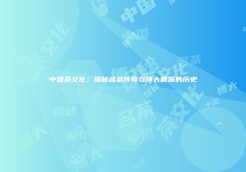 中国茶文化：探秘名茶传奇与博大精深的历史