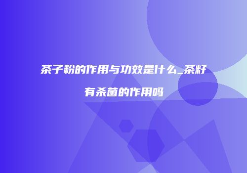 茶子粉的作用与功效是什么_茶籽有杀菌的作用吗