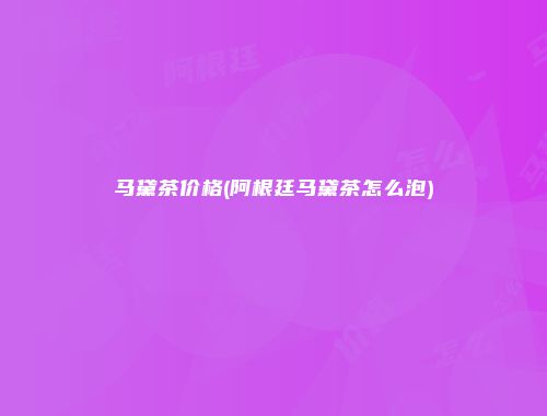 马黛茶价格(阿根廷马黛茶怎么泡)