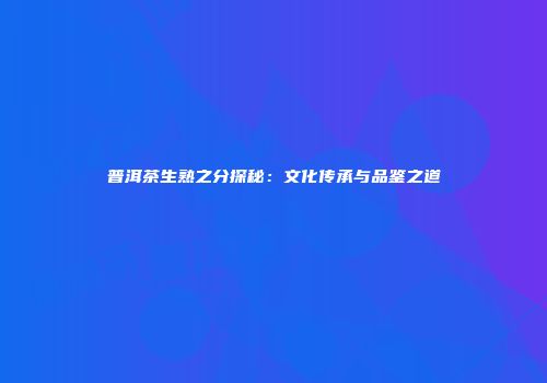 普洱茶生熟之分探秘：文化传承与品鉴之道