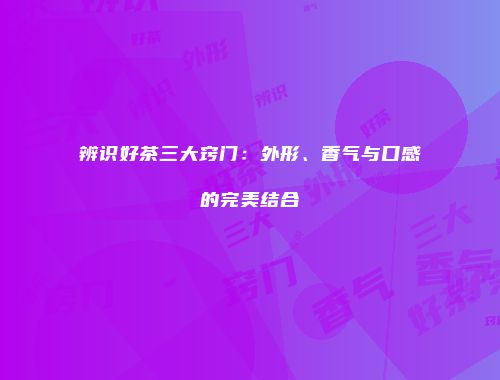 辨识好茶三大窍门：外形、香气与口感的完美结合