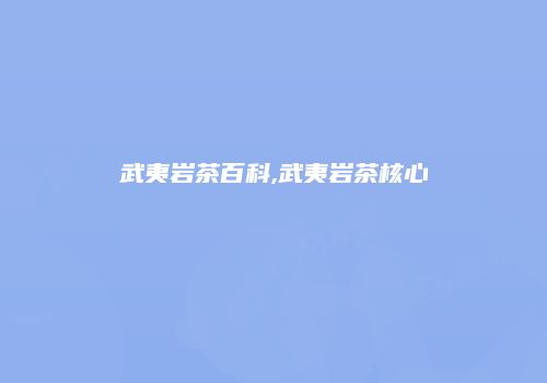 武夷岩茶百科,武夷岩茶核心
