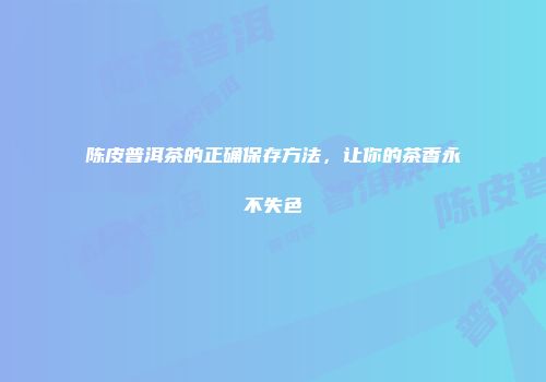 陈皮普洱茶的正确保存方法，让你的茶香永不失色