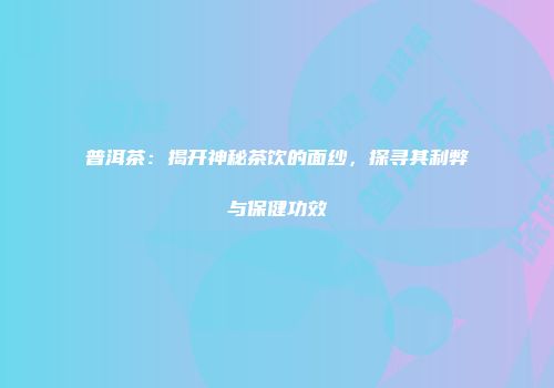 普洱茶：揭开神秘茶饮的面纱，探寻其利弊与保健功效