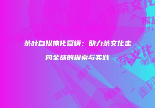 茶叶自媒体化营销：助力茶文化走向全球的探索与实践