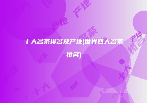 十大名茶排名及产地(世界四大名茶排名)