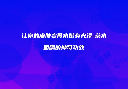 让你的皮肤变得水嫩有光泽-茶水面膜的神奇功效