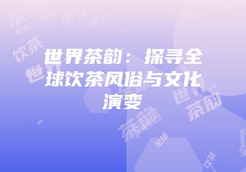 世界茶韵：探寻全球饮茶风俗与文化演变