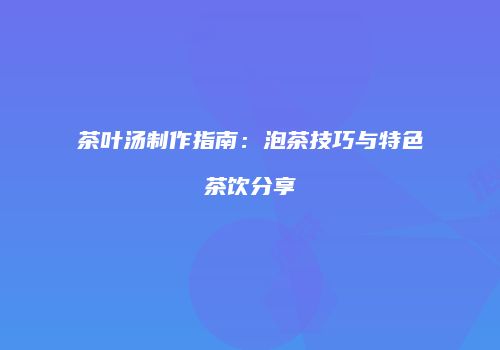 茶叶汤制作指南：泡茶技巧与特色茶饮分享