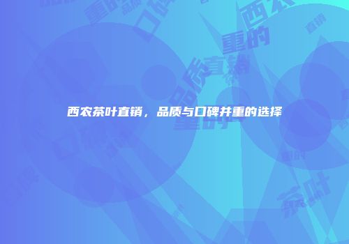西农茶叶直销，品质与口碑并重的选择