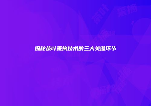 探秘茶叶采摘技术的三大关键环节