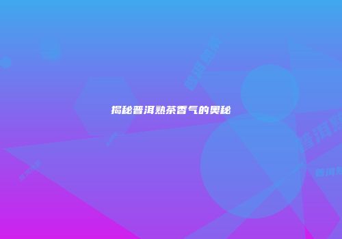揭秘普洱熟茶香气的奥秘