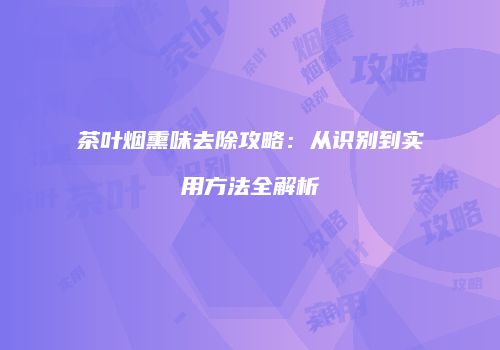 茶叶烟熏味去除攻略：从识别到实用方法全解析