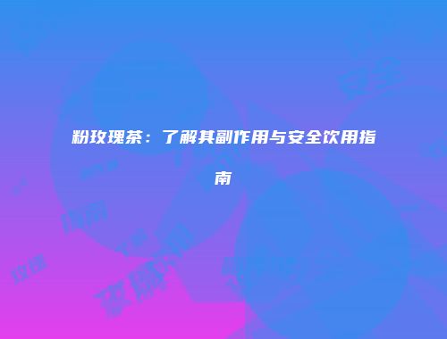 粉玫瑰茶：了解其副作用与安全饮用指南