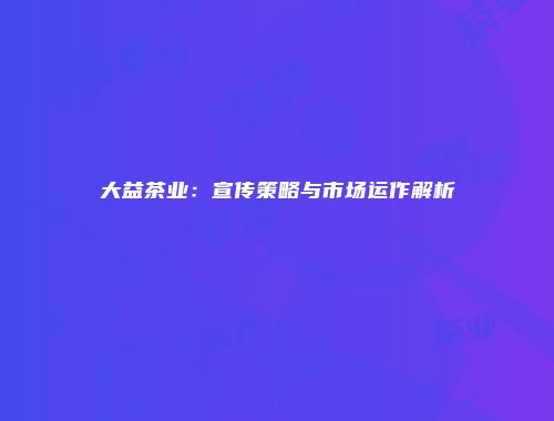 大益茶业：宣传策略与市场运作解析