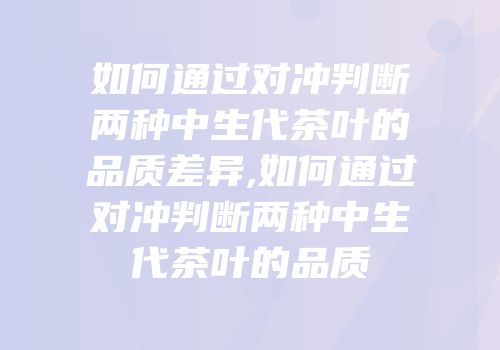 如何通过对冲判断两种中生代茶叶的品质差异,如何通过对冲判断两种中生代茶叶的品质