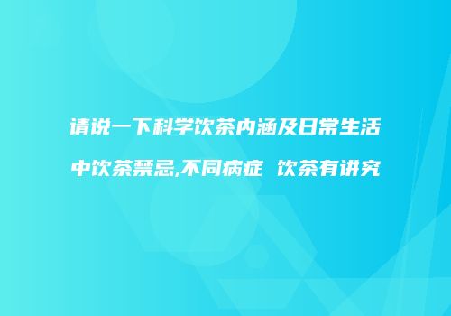 请说一下科学饮茶内涵及日常生活中饮茶禁忌,不同病症 饮茶有讲究